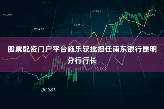 股票配资门户平台施乐获批担任浦东银行昆明分行行长