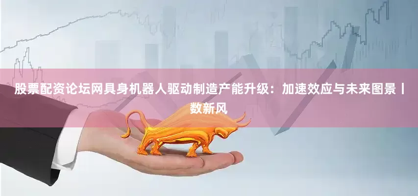 股票配资论坛网具身机器人驱动制造产能升级：加速效应与未来图景丨数新风