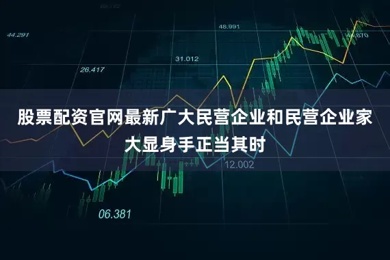 股票配资官网最新广大民营企业和民营企业家大显身手正当其时