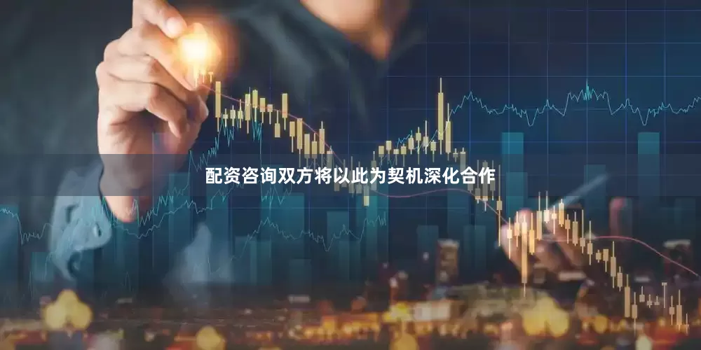 配资咨询双方将以此为契机深化合作