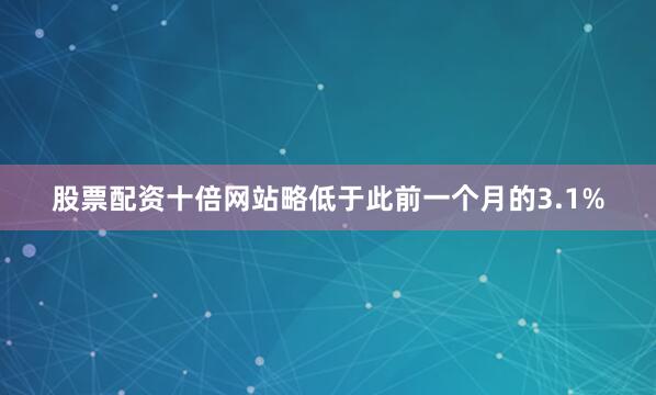 股票配资十倍网站略低于此前一个月的3.1%