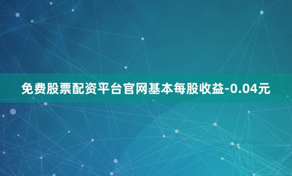 免费股票配资平台官网基本每股收益-0.04元