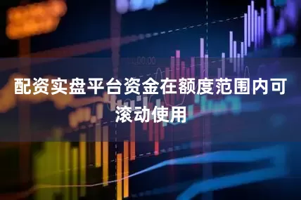 配资实盘平台资金在额度范围内可滚动使用