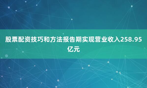 股票配资技巧和方法报告期实现营业收入258.95亿元