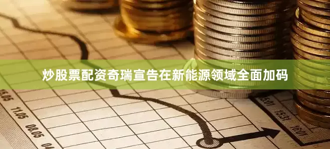 炒股票配资奇瑞宣告在新能源领域全面加码