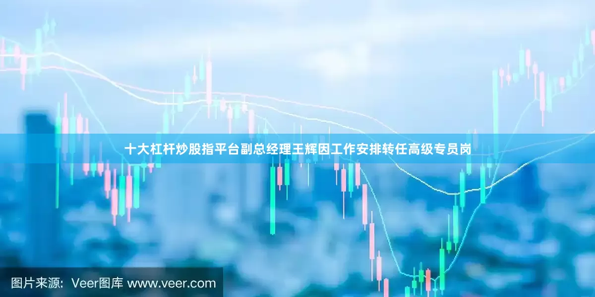 十大杠杆炒股指平台副总经理王辉因工作安排转任高级专员岗