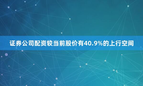 证券公司配资较当前股价有40.9%的上行空间
