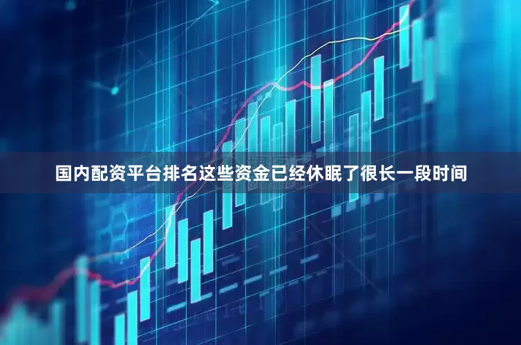 国内配资平台排名这些资金已经休眠了很长一段时间