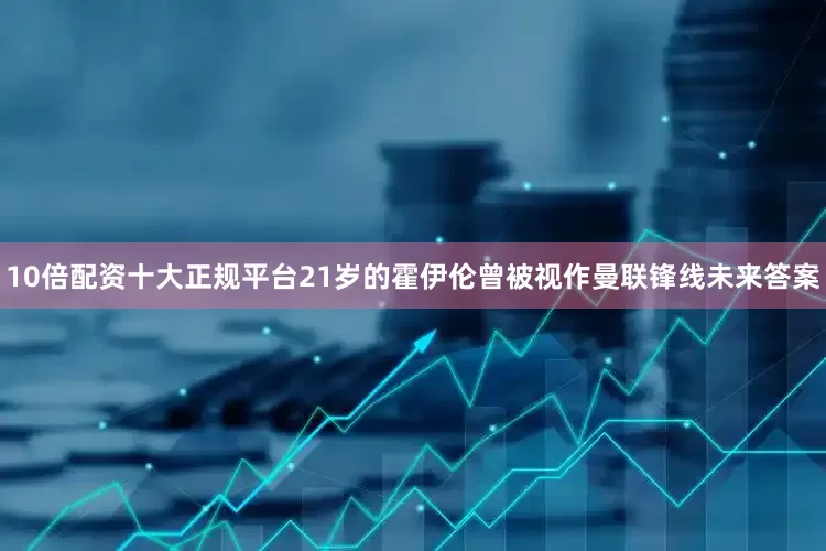 10倍配资十大正规平台21岁的霍伊伦曾被视作曼联锋线未来答案