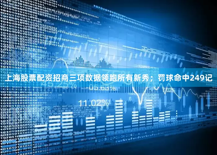 上海股票配资招商三项数据领跑所有新秀；罚球命中249记