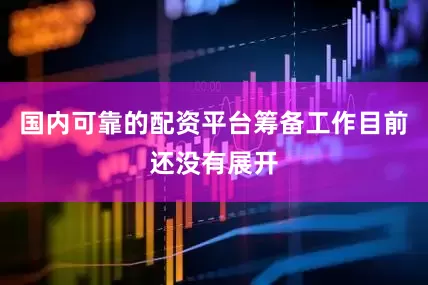 国内可靠的配资平台筹备工作目前还没有展开