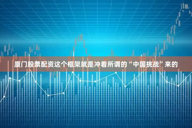 厦门股票配资这个框架就是冲着所谓的“中国挑战”来的