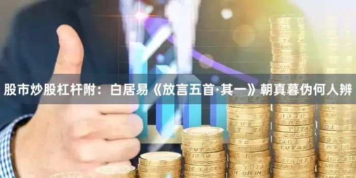 股市炒股杠杆附：白居易《放言五首·其一》朝真暮伪何人辨