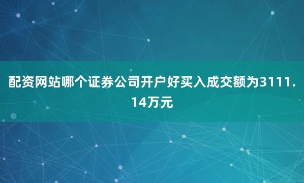 配资网站哪个证券公司开户好买入成交额为3111.14万元