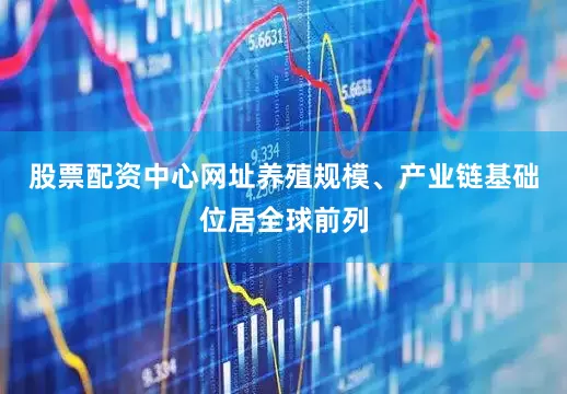 股票配资中心网址养殖规模、产业链基础位居全球前列