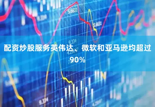 配资炒股服务英伟达、微软和亚马逊均超过90%