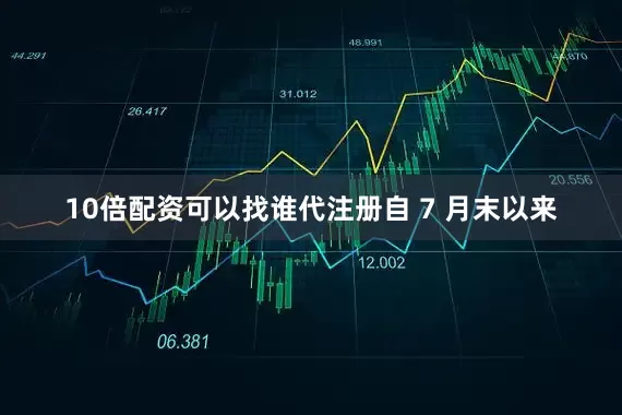 10倍配资可以找谁代注册　　自 7 月末以来