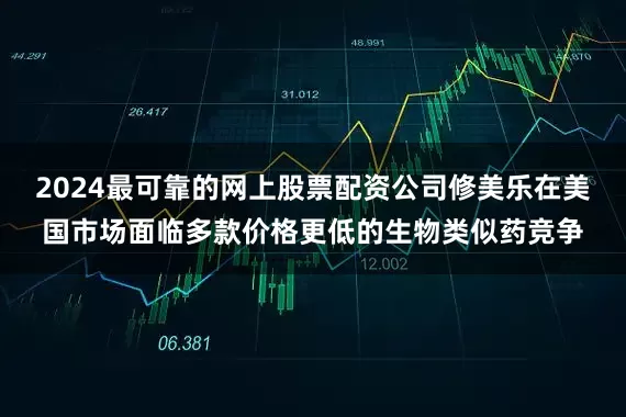 2024最可靠的网上股票配资公司修美乐在美国市场面临多款价格更低的生物类似药竞争