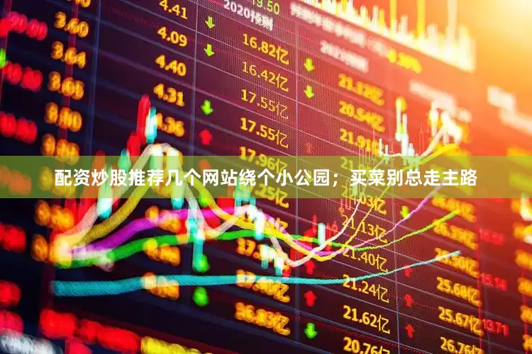 配资炒股推荐几个网站绕个小公园；买菜别总走主路