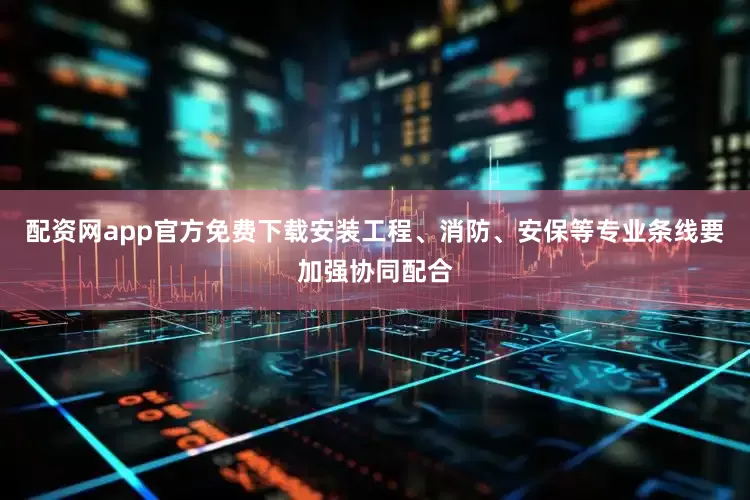 配资网app官方免费下载安装工程、消防、安保等专业条线要加强协同配合
