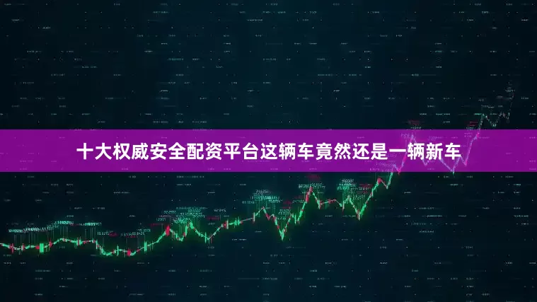 十大权威安全配资平台这辆车竟然还是一辆新车