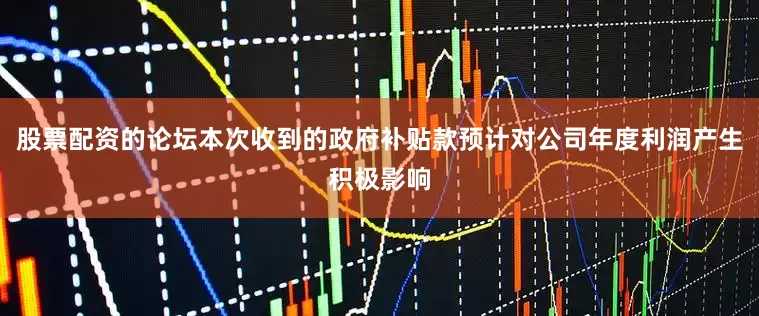 股票配资的论坛本次收到的政府补贴款预计对公司年度利润产生积极影响