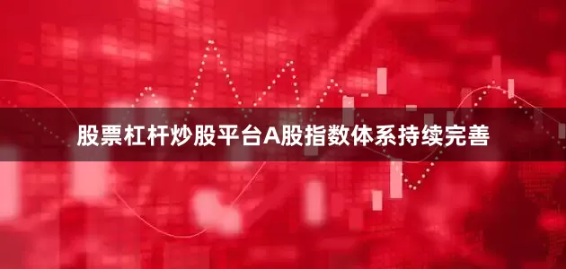 股票杠杆炒股平台A股指数体系持续完善