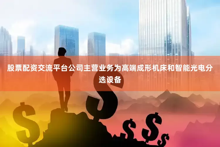股票配资交流平台公司主营业务为高端成形机床和智能光电分选设备